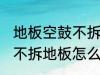 地板空鼓不拆地板如何处理 地板空鼓不拆地板怎么处理