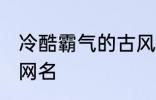 冷酷霸气的古风名字 比较霸气的古风网名