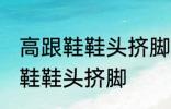 高跟鞋鞋头挤脚怎么办 如何解决高跟鞋鞋头挤脚