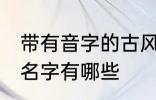 带有音字的古风名字 带有音字的古风名字有哪些