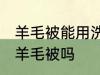 羊毛被能用洗衣机洗吗 可以洗衣机洗羊毛被吗