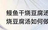 鳗鱼干烧豆腐汤怎么做才好吃 鳗鱼干烧豆腐汤如何做才好吃