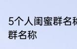 5个人闺蜜群名称搞笑 沙雕5个人闺蜜群名称