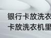 银行卡放洗衣机里洗了还能用吗 银行卡放洗衣机里洗了还能不能用