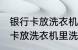 银行卡放洗衣机里洗了还能用吗 银行卡放洗衣机里洗了还能不能用