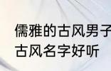 儒雅的古风男子的名字 男生起个什么古风名字好听