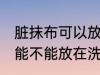 脏抹布可以放在洗衣机里洗吗 脏抹布能不能放在洗衣机里洗