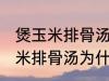 煲玉米排骨汤怎么汤成白色的了 煲玉米排骨汤为什么汤成了白色的了