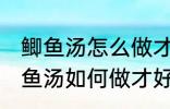 鲫鱼汤怎么做才好吃汤才比较好喝 鲫鱼汤如何做才好吃汤才比较好喝