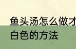 鱼头汤怎么做才会呈白色 鱼头汤会呈白色的方法