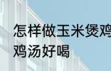 怎样做玉米煲鸡汤好喝 如何做玉米煲鸡汤好喝