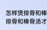 怎样煲排骨和棒骨汤才最营养 如何煲排骨和棒骨汤才最营养