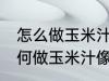 怎么做玉米汁像外面卖的一样好喝 如何做玉米汁像外面卖的一样好喝