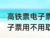 高铁票电子票可以不取票吗 高铁票电子票用不用取票