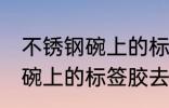 不锈钢碗上的标签胶怎么去除 不锈钢碗上的标签胶去除技巧