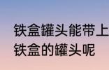 铁盒罐头能带上飞机吗 飞机能不能带铁盒的罐头呢