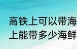 高铁上可以带海鲜吗可以带几斤 高铁上能带多少海鲜