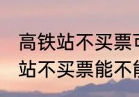 高铁站不买票可以进候车厅等吗 高铁站不买票能不能进候车厅